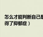 怎么才能判斷自己是不是得了抑郁癥（怎么能判斷自己是否得了抑郁癥）