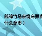 郎騎竹馬來繞床弄青梅什么意思?（郎騎竹馬來 繞床弄青梅 什么意思）