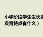 小學(xué)階段學(xué)生生長發(fā)育的特征有哪些（正確認(rèn)識小學(xué)生生長發(fā)育特點(diǎn)有什么）