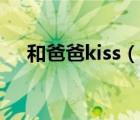 和爸爸kiss（說一說和爸爸kiss的簡介）