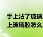 手上沾了玻璃膠怎么洗（玻璃膠怎么去除 手上玻璃膠怎么洗）