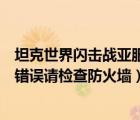 坦克世界閃擊戰(zhàn)亞服無(wú)法連接服務(wù)器（坦克世界登錄服務(wù)器錯(cuò)誤請(qǐng)檢查防火墻）