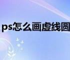 ps怎么畫虛線圓圈圖案（ps怎么畫虛線圓圈）