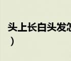 頭上長(zhǎng)白頭發(fā)怎么辦治（頭上長(zhǎng)白頭發(fā)怎么辦）