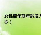 女性更年期年齡段大概是多少歲（女性更年期的年齡是多少歲）