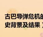 古巴導(dǎo)彈危機的起因（古巴導(dǎo)彈危機發(fā)生的歷史背景及結(jié)果）