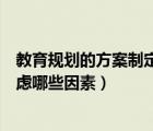 教育規(guī)劃的方案制定應(yīng)考慮哪些因素（學(xué)習(xí)計(jì)劃制定主要考慮哪些因素）