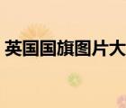 英國(guó)國(guó)旗圖片大全好看（英國(guó)國(guó)旗圖片大全）