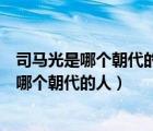 司馬光是哪個(gè)朝代的人他編著的史學(xué)巨著是什么（司馬光是哪個(gè)朝代的人）