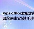 wps office發(fā)現(xiàn)您尚未安裝打印機什么意思（wps office發(fā)現(xiàn)您尚未安裝打印機）