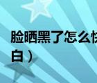 臉曬黑了怎么快速恢復(fù)變白（臉曬黑了怎么變白）