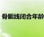 骨骺線閉合年齡是多大（骨骺線閉合的征兆）