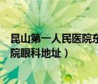昆山第一人民醫(yī)院東部醫(yī)療中心地址地圖（上海第一人民醫(yī)院眼科地址）