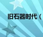 舊石器時(shí)代（說一說舊石器時(shí)代的簡介）