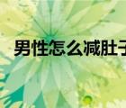 男性怎么減肚子上的肉（男性怎么減肚子）