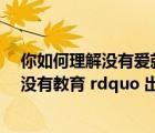 你如何理解沒有愛就沒有教育（教育名言 ldquo 沒有愛就沒有教育 rdquo 出自哪位教育家）