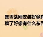 暴雪戰(zhàn)網(wǎng)安裝好像有什么東西出錯了win10（暴雪戰(zhàn)網(wǎng)安裝糟了好像有什么東西出錯）