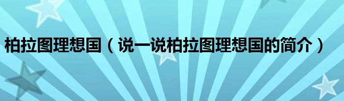 柏拉圖理想國（說一說柏拉圖理想國的簡介）
