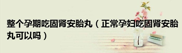 整個孕期吃固腎安胎丸（正常孕婦吃固腎安胎丸可以嗎）