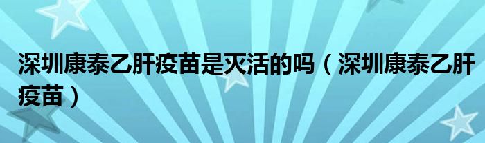 深圳康泰乙肝疫苗是滅活的嗎（深圳康泰乙肝疫苗）