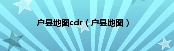 戶縣地圖cdr（戶縣地圖）