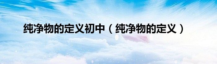 純凈物的定義初中（純凈物的定義）