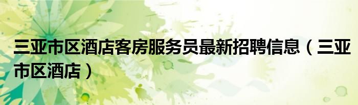 三亞市區(qū)酒店客房服務(wù)員最新招聘信息（三亞市區(qū)酒店）
