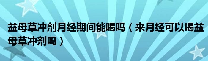 益母草沖劑月經(jīng)期間能喝嗎（來月經(jīng)可以喝益母草沖劑嗎）