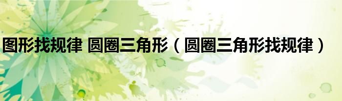 圖形找規(guī)律 圓圈三角形（圓圈三角形找規(guī)律）