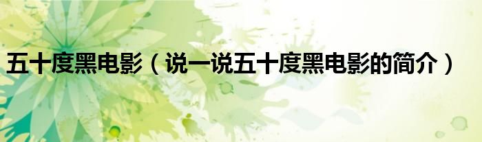五十度黑電影（說一說五十度黑電影的簡(jiǎn)介）