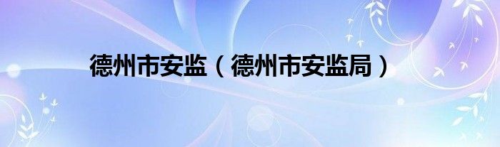 德州市安監(jiān)（德州市安監(jiān)局）