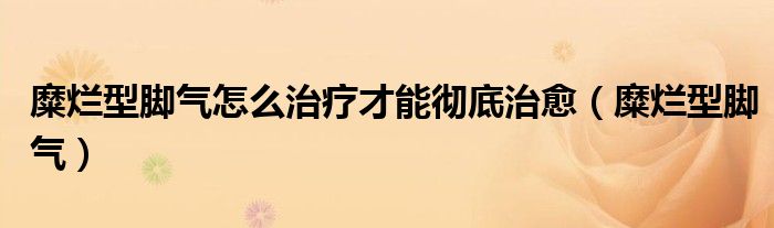 糜爛型腳氣怎么治療才能徹底治愈（糜爛型腳氣）