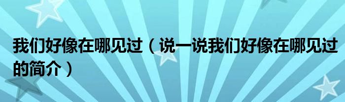 我們好像在哪見過（說一說我們好像在哪見過的簡介）