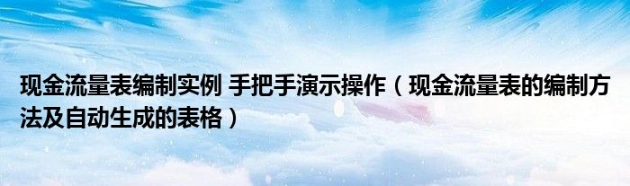 現(xiàn)金流量表編制實(shí)例 手把手演示操作（現(xiàn)金流量表的編制方法及自動(dòng)生成的表格）