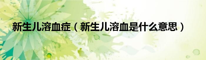 新生兒溶血癥（新生兒溶血是什么意思）