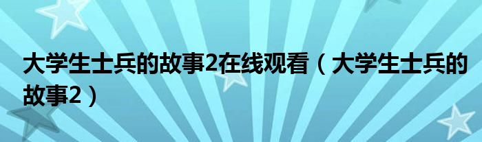 大學生士兵的故事2在線觀看（大學生士兵的故事2）