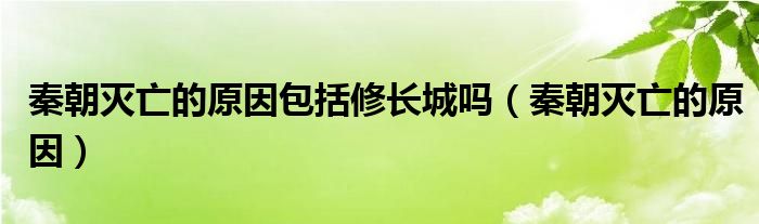 秦朝滅亡的原因包括修長(zhǎng)城嗎（秦朝滅亡的原因）