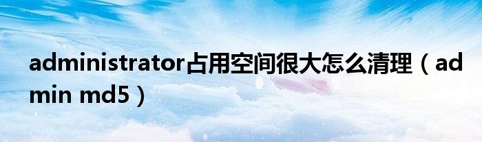 administrator占用空間很大怎么清理（admin md5）