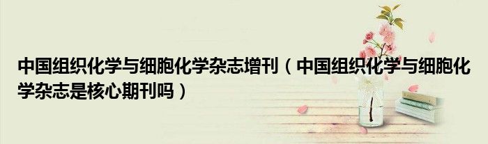 中國組織化學(xué)與細(xì)胞化學(xué)雜志增刊（中國組織化學(xué)與細(xì)胞化學(xué)雜志是核心期刊嗎）