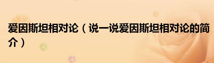 愛因斯坦相對論（說一說愛因斯坦相對論的簡介）