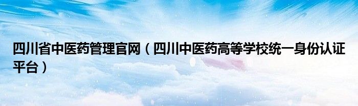 四川省中醫(yī)藥管理官網(wǎng)（四川中醫(yī)藥高等學(xué)校統(tǒng)一身份認(rèn)證平臺）