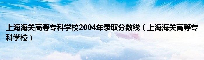 上海海關(guān)高等?？茖W(xué)校2004年錄取分?jǐn)?shù)線（上海海關(guān)高等專科學(xué)校）