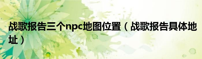 戰(zhàn)歌報告三個npc地圖位置（戰(zhàn)歌報告具體地址）