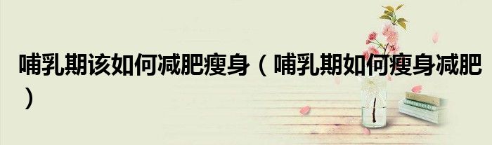 哺乳期該如何減肥瘦身（哺乳期如何瘦身減肥）