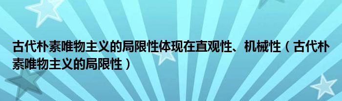 古代樸素唯物主義的局限性體現(xiàn)在直觀性、機械性（古代樸素唯物主義的局限性）