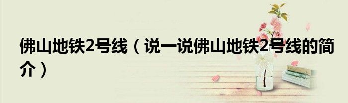 佛山地鐵2號線（說一說佛山地鐵2號線的簡介）