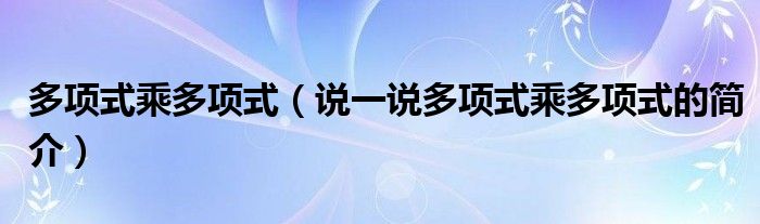 多項(xiàng)式乘多項(xiàng)式（說一說多項(xiàng)式乘多項(xiàng)式的簡(jiǎn)介）