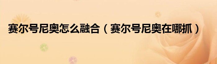 賽爾號(hào)尼奧怎么融合（賽爾號(hào)尼奧在哪抓）