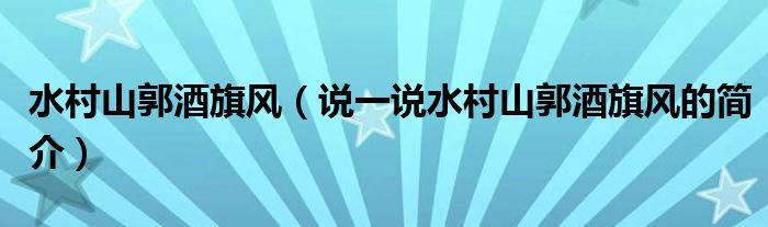 水村山郭酒旗風(fēng)（說一說水村山郭酒旗風(fēng)的簡介）