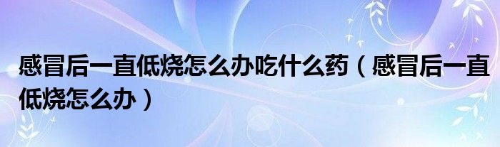 感冒后一直低燒怎么辦吃什么藥（感冒后一直低燒怎么辦）